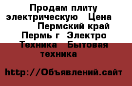 Продам плиту электрическую › Цена ­ 2 500 - Пермский край, Пермь г. Электро-Техника » Бытовая техника   